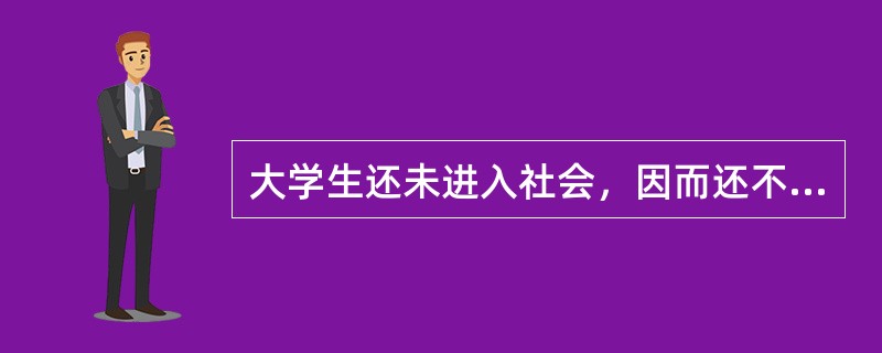 大学生还未进入社会，因而还不能体会到愿望与现实的矛盾。（　）