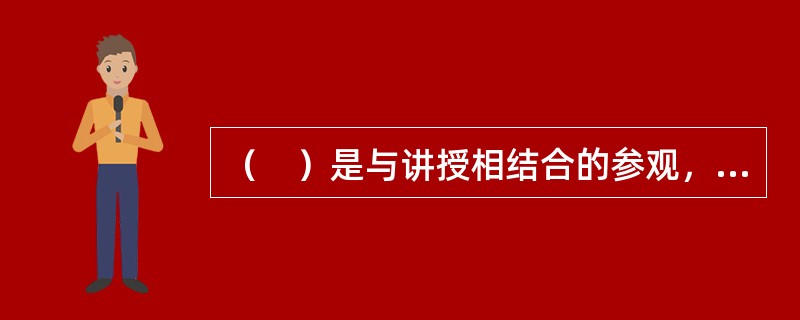 （　）是与讲授相结合的参观，帮助学生理解所讲授的知识。