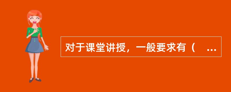 对于课堂讲授，一般要求有（　）。