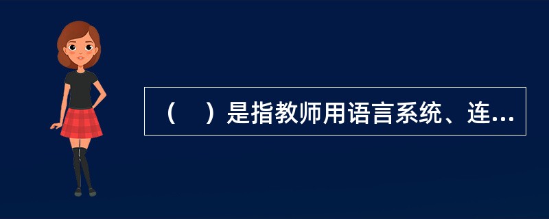 （　）是指教师用语言系统、连贯地向学生传授知识的教育组织形式。