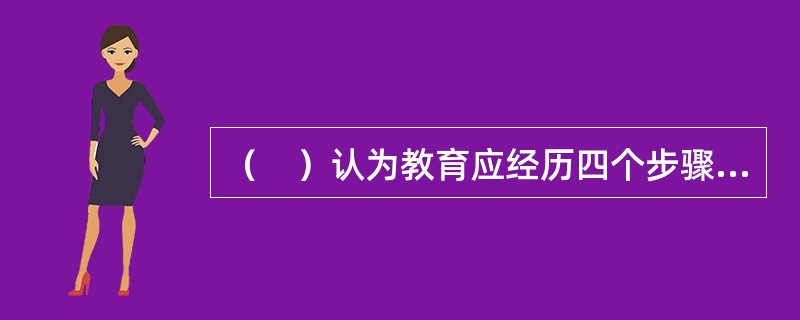 （　）认为教育应经历四个步骤：观察、记忆、理解、练习。