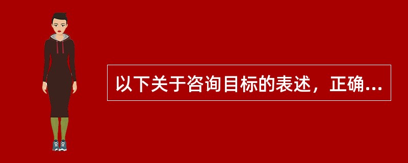 以下关于咨询目标的表述，正确的有（　　）。