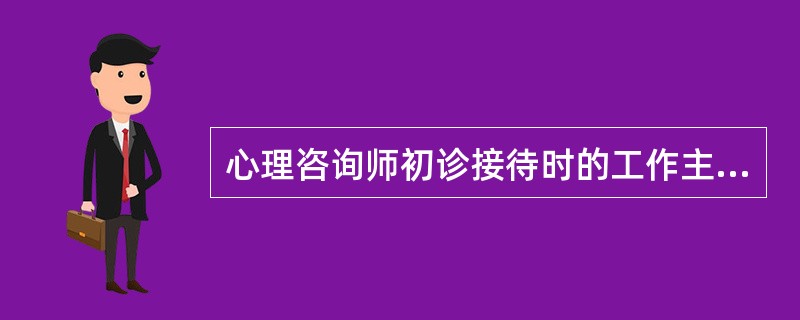 心理咨询师初诊接待时的工作主要是（　　）。