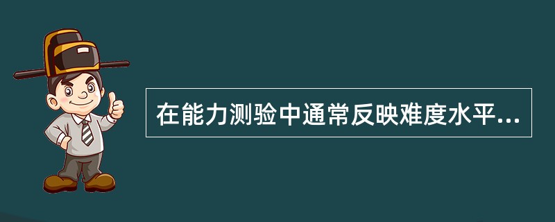 在能力测验中通常反映难度水平的指标，在非能力测验(如人格测验)中，类似的指标称（）。