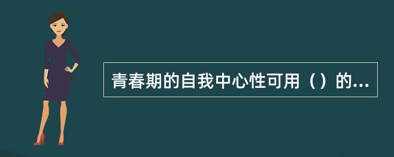 青春期的自我中心性可用（）的概念来表征。