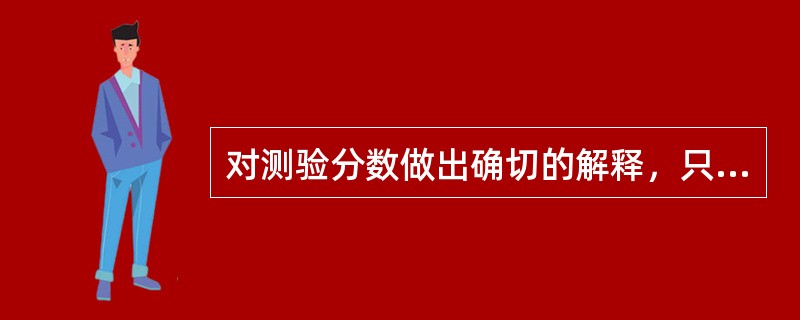 对测验分数做出确切的解释，只有常模资料是不够的，还必须有测验的信度和效度资料，在解释测验分数时，一定要依据从（）中获得的资料。