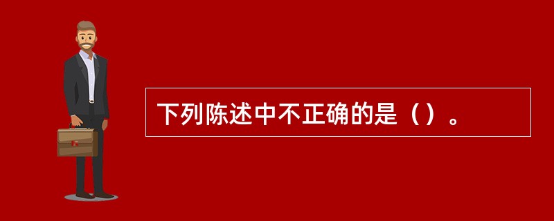 下列陈述中不正确的是（）。