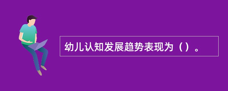 幼儿认知发展趋势表现为（）。