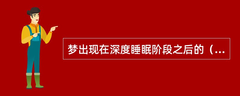 梦出现在深度睡眠阶段之后的（）。(2004年6月三级真题)
