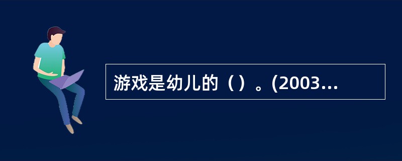 游戏是幼儿的（）。(2003年12月三级真题)