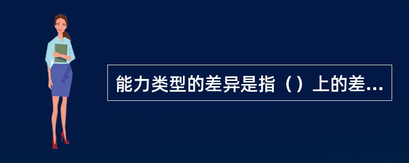 能力类型的差异是指（）上的差异。