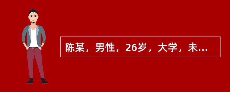 陈某，男性，26岁，大学，未婚，某公司高级主管。自我陈述:2年前参加工作，因平时工作表现出色，深受领导赏识，一年前被提拔为公司高级主管，具体负责业务方面的工作，当上公司业务主管后不久，市场行情发生了很