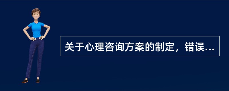 关于心理咨询方案的制定，错误的说法是（）。（2003年12月三级真题）