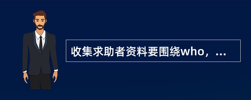 收集求助者资料要围绕who，what，when，where，why，which，how这7个方面进行，这其中最重要的是（）。