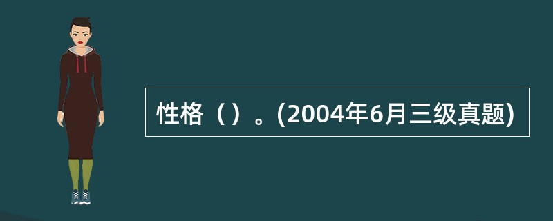 性格（）。(2004年6月三级真题)