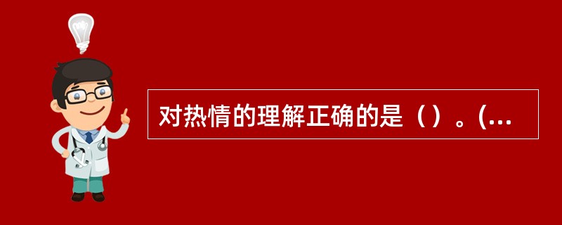 对热情的理解正确的是（）。(2004年6月三级真题)