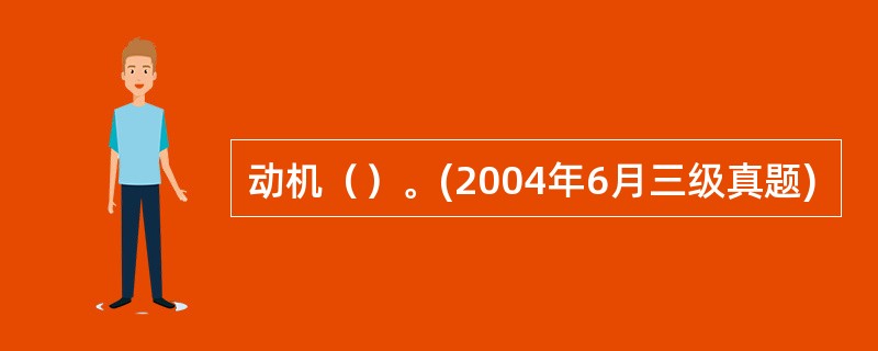 动机（）。(2004年6月三级真题)