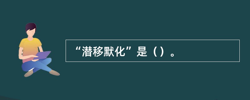 “潜移默化”是（）。