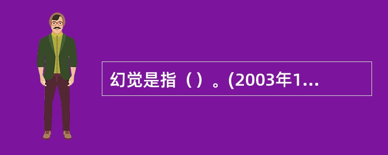 幻觉是指（）。(2003年12月三级真题)