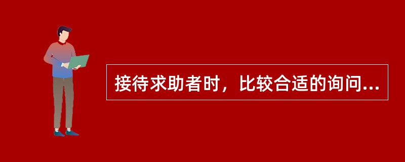 接待求助者时，比较合适的询问是（）（2003年12月三级真题）