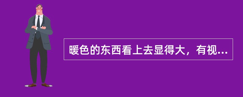 暖色的东西看上去显得大，有视觉膨胀的作用，这是感觉的（）现象。