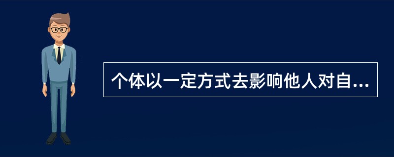 个体以一定方式去影响他人对自己的印象，称为（）。