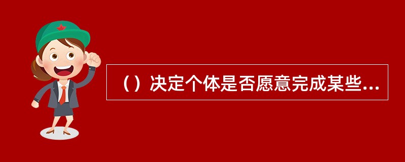 （）决定个体是否愿意完成某些任务，即决定行为的选择。