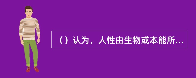 （）认为，人性由生物或本能所决定，社会源于人的自然本性。