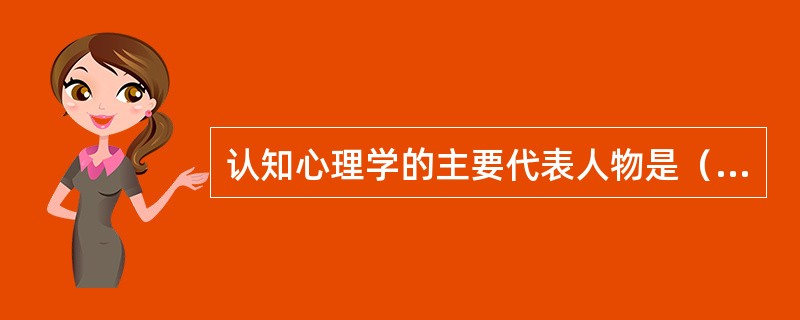 认知心理学的主要代表人物是（）。