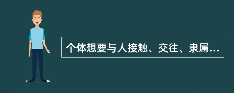 个体想要与人接触、交往、隶属于某个群体，与他人建立并维持一种满意的相互关系的需要指的是（）。
