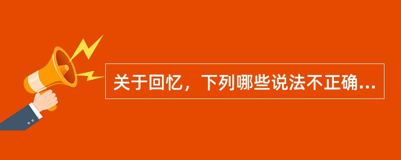 关于回忆，下列哪些说法不正确？（）