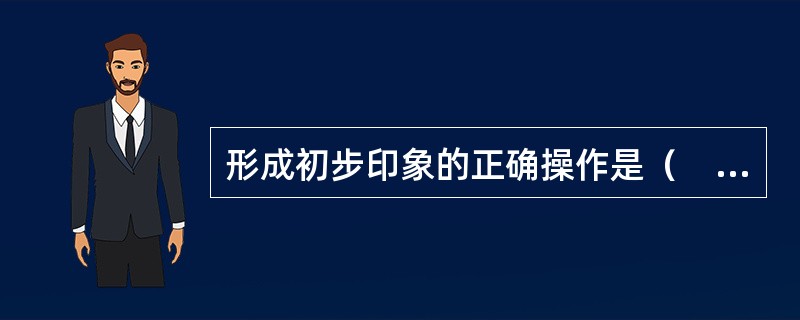 形成初步印象的正确操作是（　　）。
