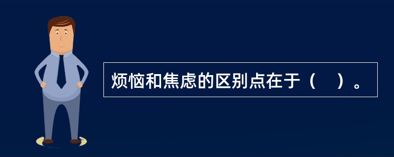 烦恼和焦虑的区别点在于（　）。