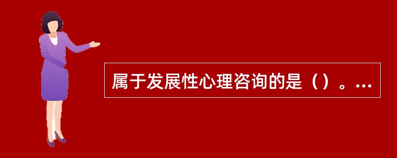 属于发展性心理咨询的是（）。(2003年12月三级真题)