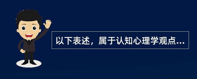 以下表述，属于认知心理学观点的是（）。(2004年12月三级真题)