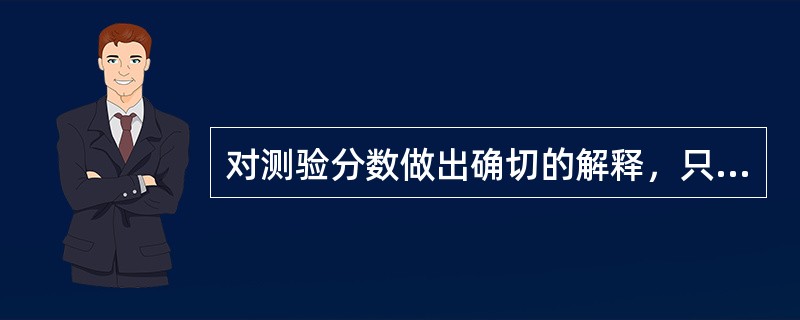 对测验分数做出确切的解释，只有常模资料是不够的，还必须有测验的信度和效度资料，在解释测验分数时，一定要依据从（）中获得的资料。