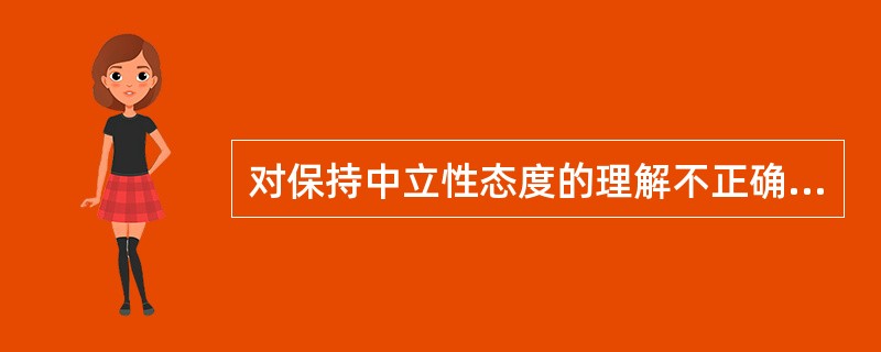 对保持中立性态度的理解不正确的是（）。(2004年6月三级真题)