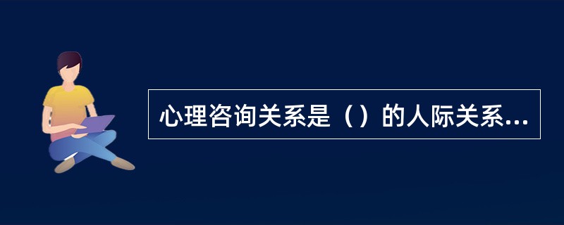 心理咨询关系是（）的人际关系。(2003年12月三级真题)