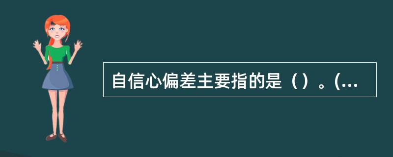 自信心偏差主要指的是（）。(2003年12月三级真题)