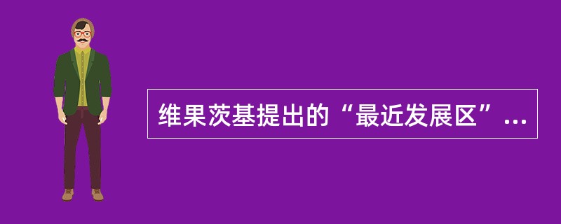维果茨基提出的“最近发展区”概念说明（）。(2003年8月三级真题)