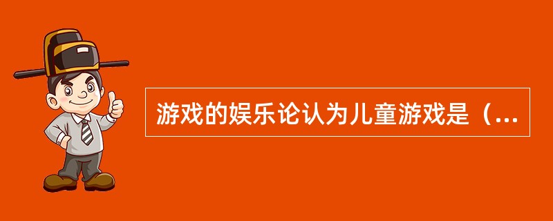 游戏的娱乐论认为儿童游戏是（）。