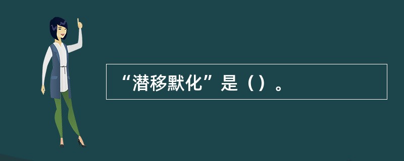 “潜移默化”是（）。