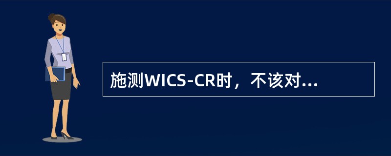 施测WICS-CR时，不该对被试者说的话是（）。