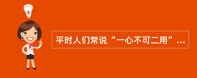 平时人们常说“一心不可二用”，从注意的规律来看“一心二用”是（）。