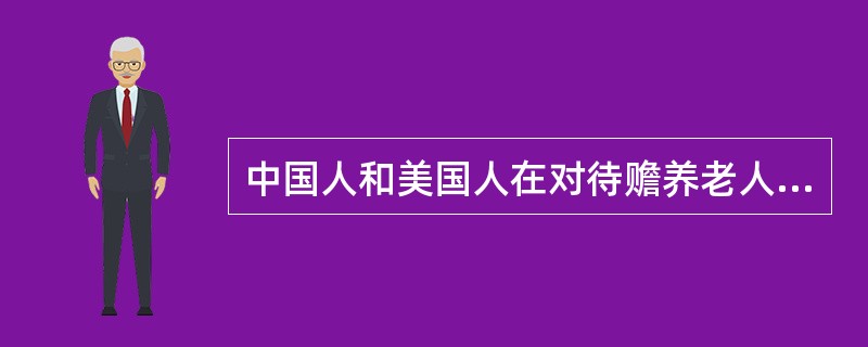 中国人和美国人在对待赡养老人问题上所持的态度是不同的，造成这种不同的原因是（）。