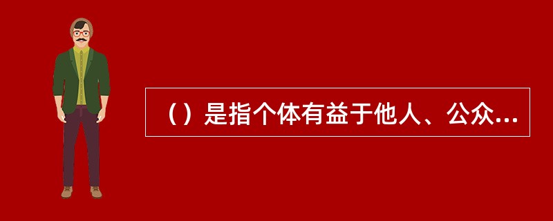 （）是指个体有益于他人、公众和社会，又不期待任何回报的行为。