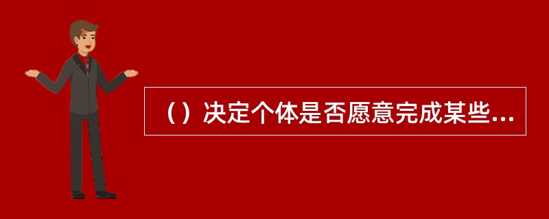 （）决定个体是否愿意完成某些任务，即决定行为的选择。