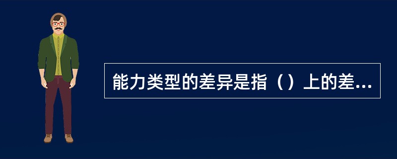 能力类型的差异是指（）上的差异。