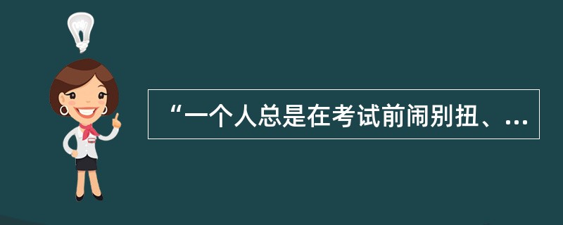 “一个人总是在考试前闹别扭、抱怨世界，其他时候却很愉快，我们就会把他闹别扭和考试连在一起，把闹别扭归于考试而非人格。”这是心理归因的（）。