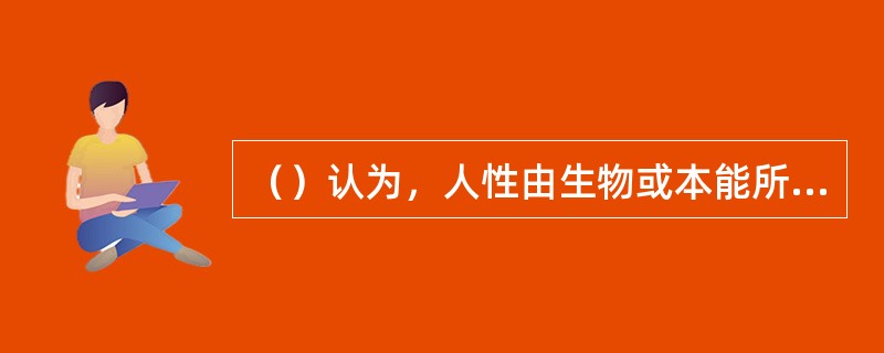 （）认为，人性由生物或本能所决定，社会源于人的自然本性。